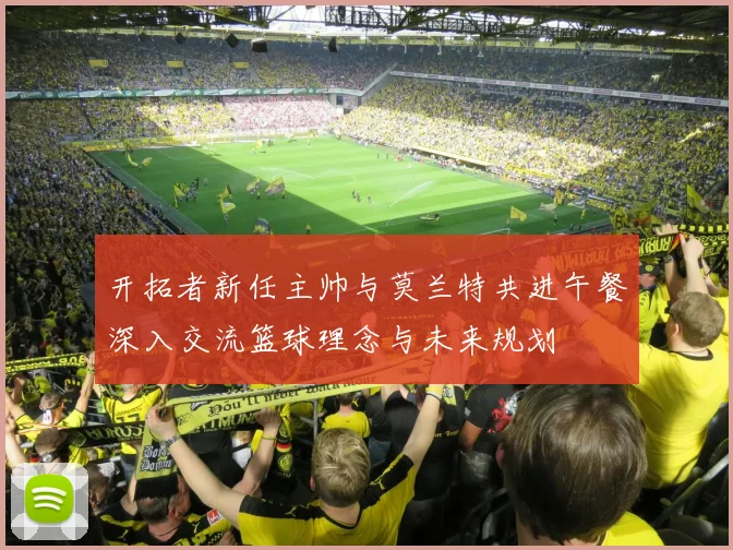 开拓者新任主帅与莫兰特共进午餐深入交流篮球理念与未来规划