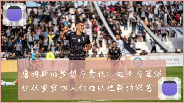 詹姆斯的梦想与责任：经济与篮球的双重重担人们难以理解的深意