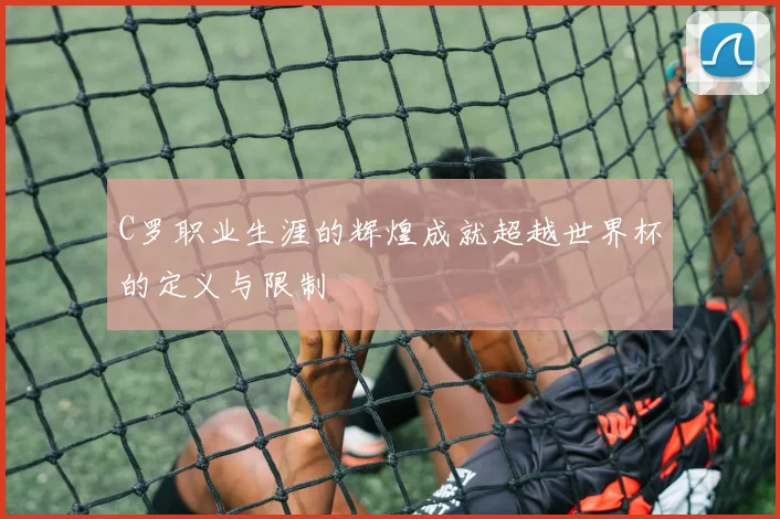 C罗职业生涯的辉煌成就超越世界杯的定义与限制