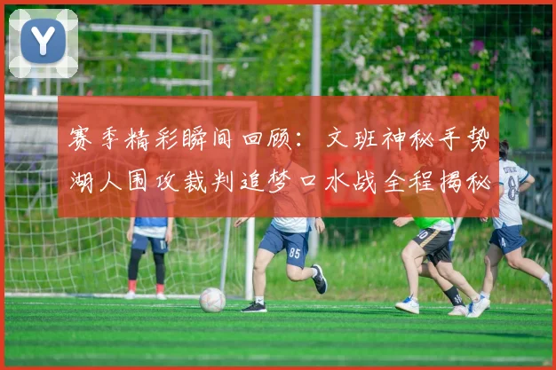 赛季精彩瞬间回顾：文班神秘手势湖人围攻裁判追梦口水战全程揭秘