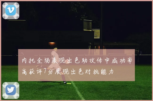 内托全场表现出色助攻传中成功率高获评7分展现出色对抗能力