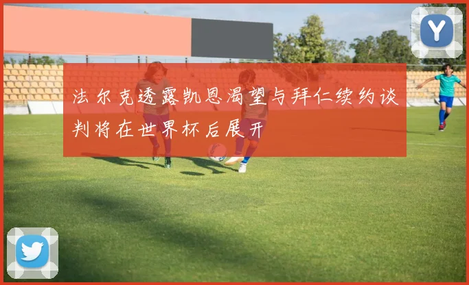 法尔克透露凯恩渴望与拜仁续约谈判将在世界杯后展开