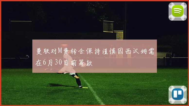 曼联对M费转会保持谨慎因西汉姆需在6月30日前筹款