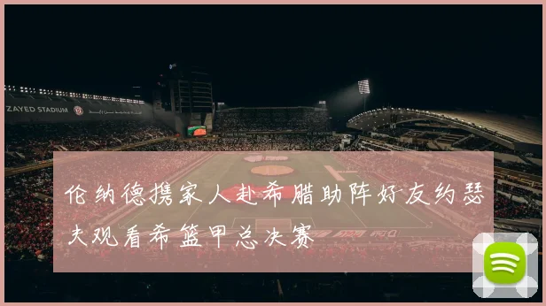 伦纳德携家人赴希腊助阵好友约瑟夫观看希篮甲总决赛