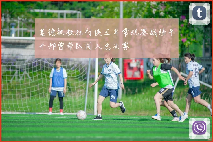 基德执教独行侠五年常规赛战绩平平却曾带队闯入总决赛