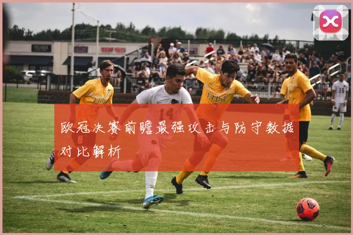 欧冠决赛前瞻最强攻击与防守数据对比解析