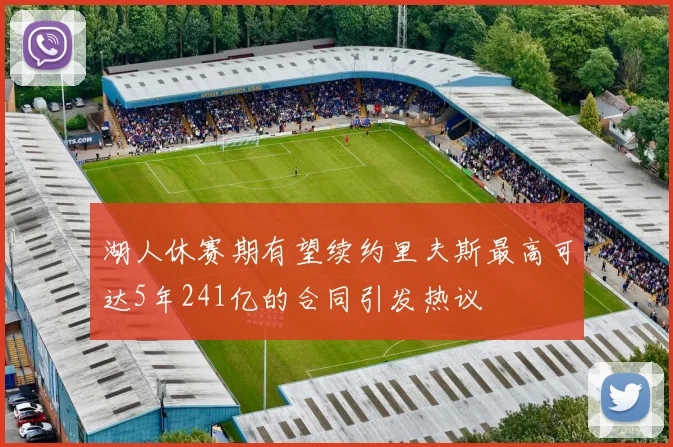 湖人休赛期有望续约里夫斯最高可达5年241亿的合同引发热议