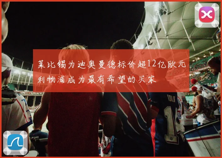 莱比锡为迪奥曼德标价超12亿欧元利物浦成为最有希望的买家