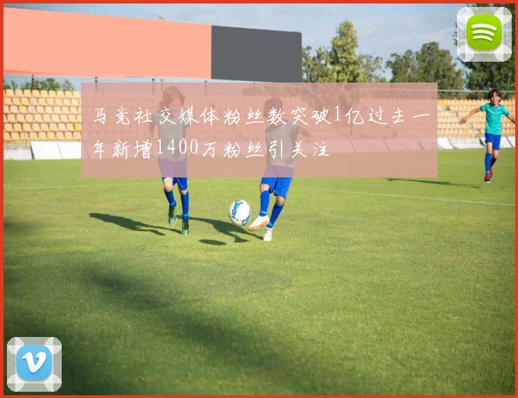 马竞社交媒体粉丝数突破1亿过去一年新增1400万粉丝引关注
