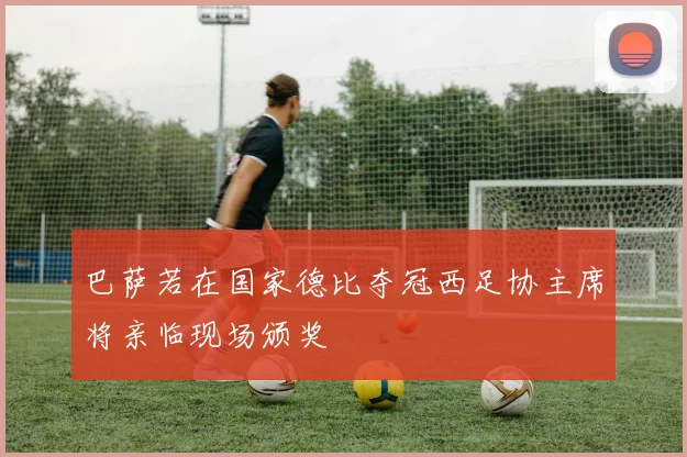 巴萨若在国家德比夺冠西足协主席将亲临现场颁奖