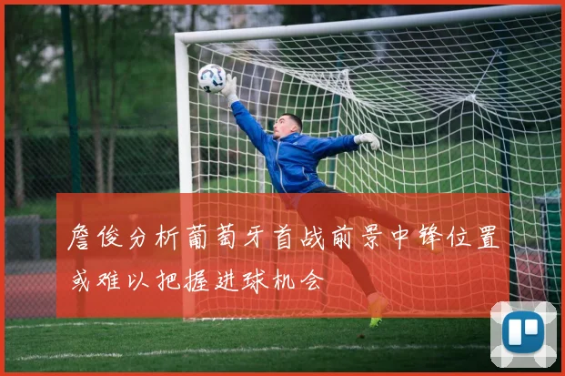 詹俊分析葡萄牙首战前景中锋位置或难以把握进球机会