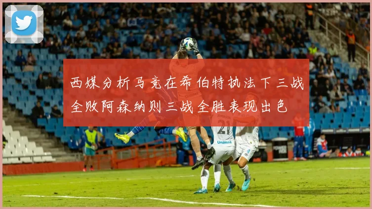 西媒分析马竞在希伯特执法下三战全败阿森纳则三战全胜表现出色